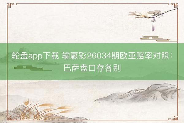 轮盘app下载 输赢彩26034期欧亚赔率对照：巴萨盘口存各别