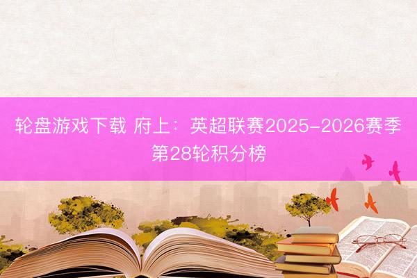 轮盘游戏下载 府上：英超联赛2025-2026赛季第28轮积分榜