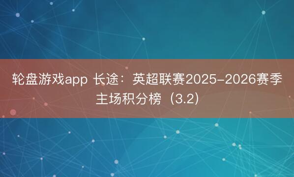 轮盘游戏app 长途:英超联赛2025-2026赛季主场积分榜(3.2)