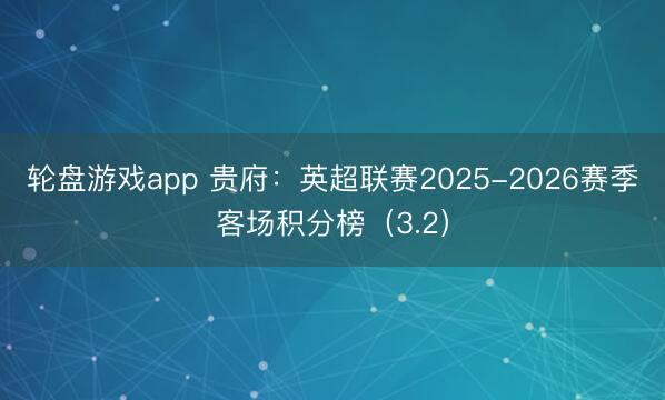 轮盘游戏app 贵府：英超联赛2025-2026赛季客场积分榜（3.2）