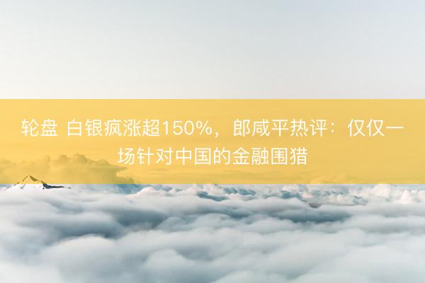 轮盘 白银疯涨超150%，郎咸平热评：仅仅一场针对中国的金融围猎