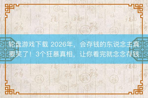 轮盘游戏下载 2026年，会存钱的东说念主真要笑了！3个狂暴真相，让你看完就念念存钱