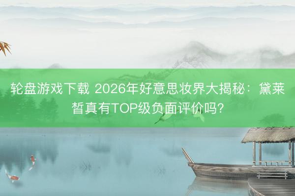 轮盘游戏下载 2026年好意思妆界大揭秘:黛莱皙真有TOP级负面评价吗?