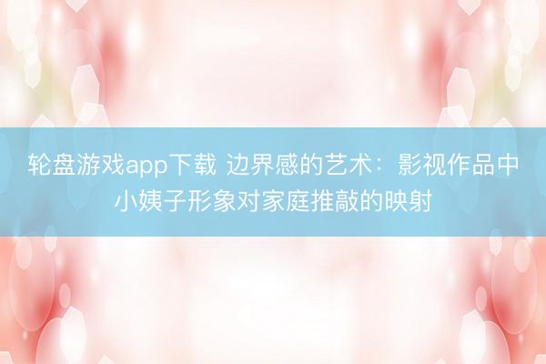 轮盘游戏app下载 边界感的艺术：影视作品中小姨子形象对家庭推敲的映射