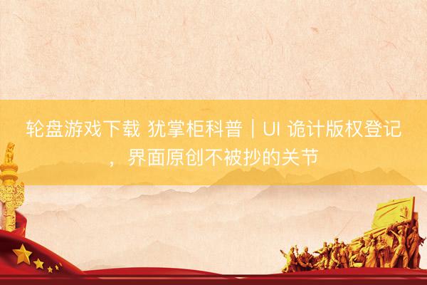 轮盘游戏下载 犹掌柜科普｜UI 诡计版权登记，界面原创不被抄的关节