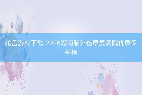 轮盘游戏下载 2026湖南脑外伤康复病院优质保举榜