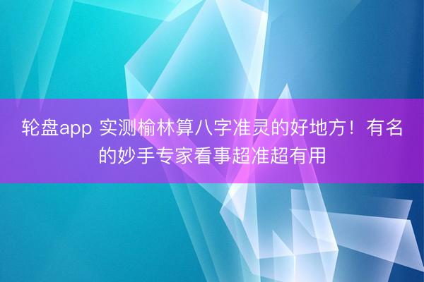 轮盘app 实测榆林算八字准灵的好地方!有名的妙手专家看事超准超有用