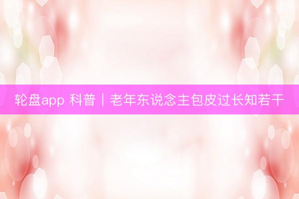 轮盘app 科普｜老年东说念主包皮过长知若干