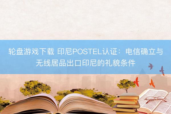 轮盘游戏下载 印尼POSTEL认证：电信确立与无线居品出口印尼的礼貌条件