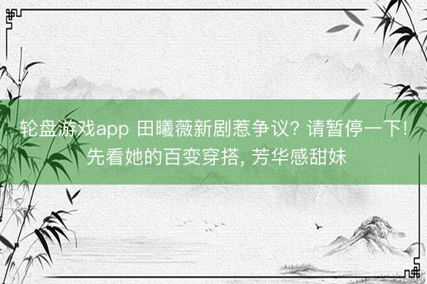 轮盘游戏app 田曦薇新剧惹争议? 请暂停一下! 先看她的百变穿搭, 芳华感甜妹