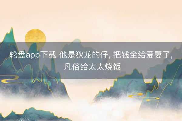 轮盘app下载 他是狄龙的仔, 把钱全给爱妻了, 凡俗给太太烧饭