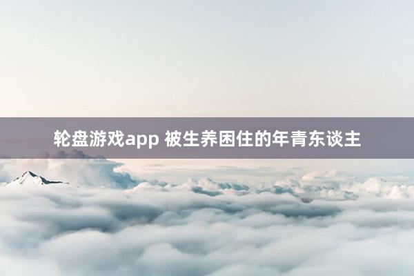 轮盘游戏app 被生养困住的年青东谈主