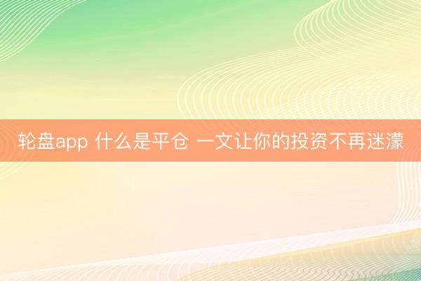 轮盘app 什么是平仓 一文让你的投资不再迷濛