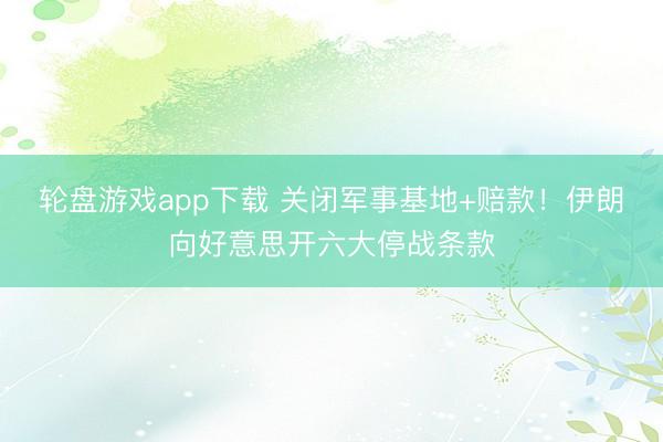 轮盘游戏app下载 关闭军事基地+赔款！伊朗向好意思开六大停战条款