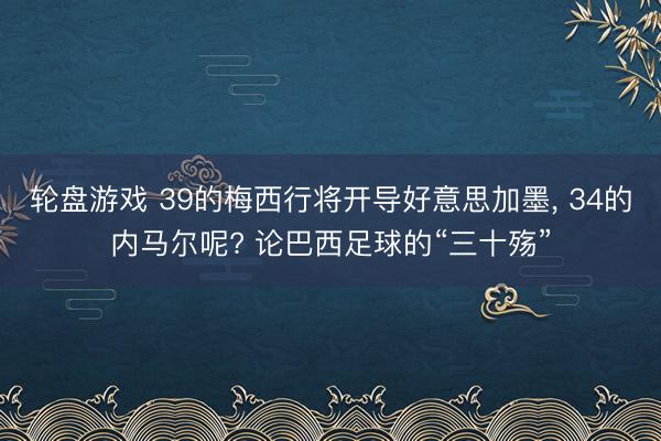 轮盘游戏 39的梅西行将开导好意思加墨， 34的内马尔呢? 论巴西足球的“三十殇”
