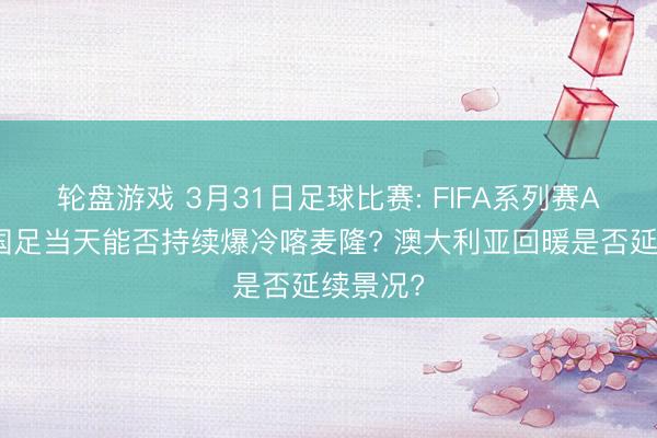 轮盘游戏 3月31日足球比赛: FIFA系列赛A组中国国足当天能否持续爆冷喀麦隆? 澳大利亚回暖是否延续景况?