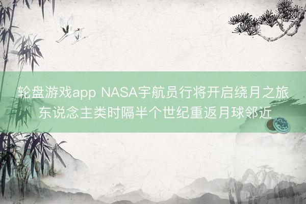 轮盘游戏app NASA宇航员行将开启绕月之旅 东说念主类时隔半个世纪重返月球邻近