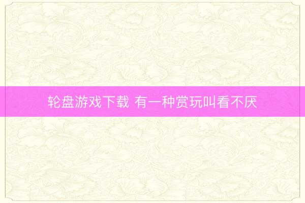 轮盘游戏下载 有一种赏玩叫看不厌