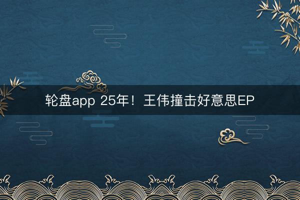 轮盘app 25年！王伟撞击好意思EP
