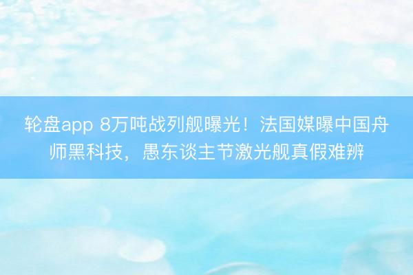 轮盘app 8万吨战列舰曝光！法国媒曝中国舟师黑科技，愚东谈主节激光舰真假难辨