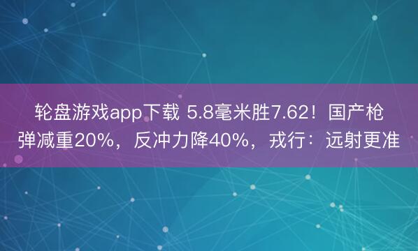 轮盘游戏app下载 5.8毫米胜7.62！国产枪弹减重20%，反冲力降40%，戎行：远射更准