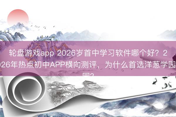 轮盘游戏app 2026岁首中学习软件哪个好?2026年热点初中APP横向测评,为什么首选洋葱学园?