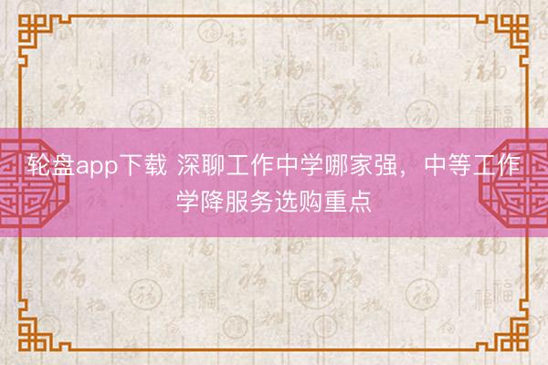 轮盘app下载 深聊工作中学哪家强，中等工作学降服务选购重点
