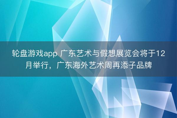 轮盘游戏app 广东艺术与假想展览会将于12月举行,广东海外艺术周再添子品牌