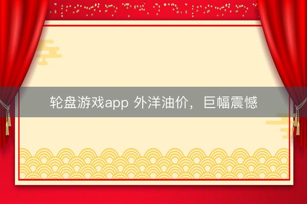 轮盘游戏app 外洋油价，巨幅震憾