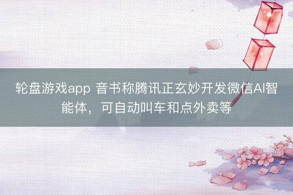 轮盘游戏app 音书称腾讯正玄妙开发微信AI智能体，可自动叫车和点外卖等