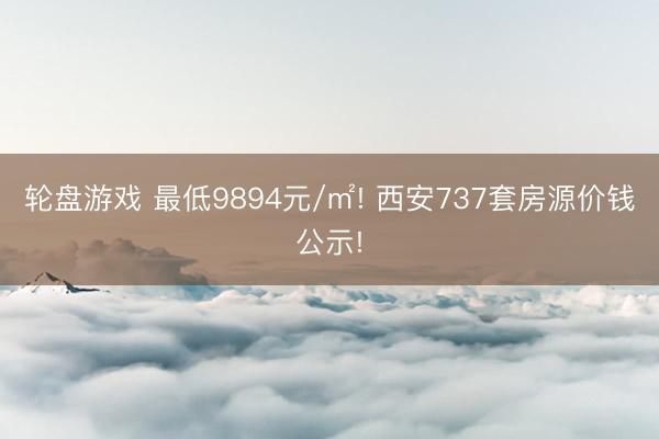 轮盘游戏 最低9894元/㎡! 西安737套房源价钱公示!