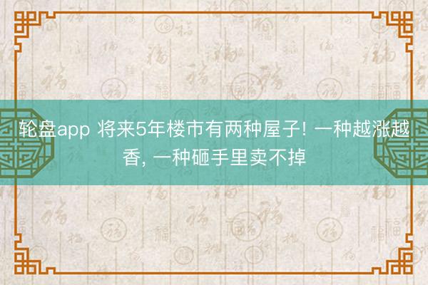 轮盘app 将来5年楼市有两种屋子! 一种越涨越香， 一种砸手里卖不掉