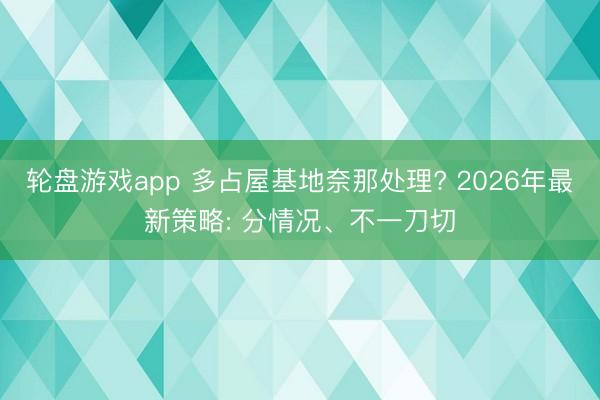 轮盘游戏app 多占屋基地奈那处理? 2026年最新策略: 分情况、不一刀切