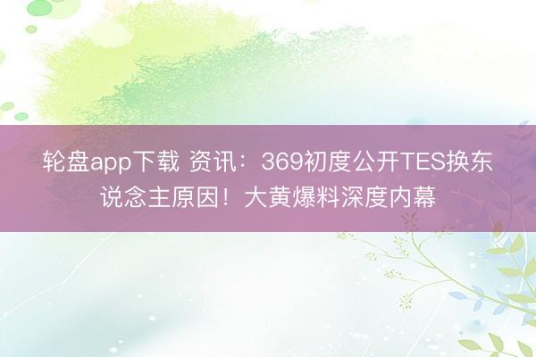 轮盘app下载 资讯:369初度公开TES换东说念主原因!大黄爆料深度内幕