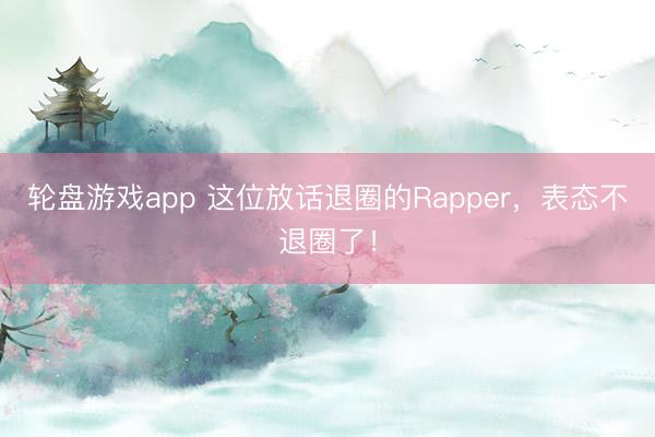 轮盘游戏app 这位放话退圈的Rapper，表态不退圈了！