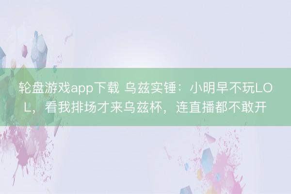 轮盘游戏app下载 乌兹实锤：小明早不玩LOL，看我排场才来乌兹杯，连直播都不敢开