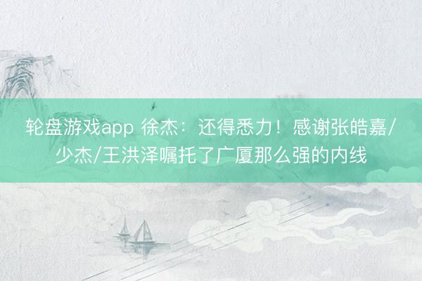 轮盘游戏app 徐杰：还得悉力！感谢张皓嘉/少杰/王洪泽嘱托了广厦那么强的内线