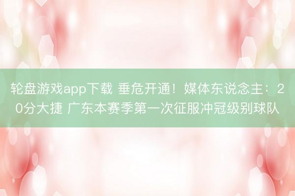 轮盘游戏app下载 垂危开通！媒体东说念主：20分大捷 广东本赛季第一次征服冲冠级别球队