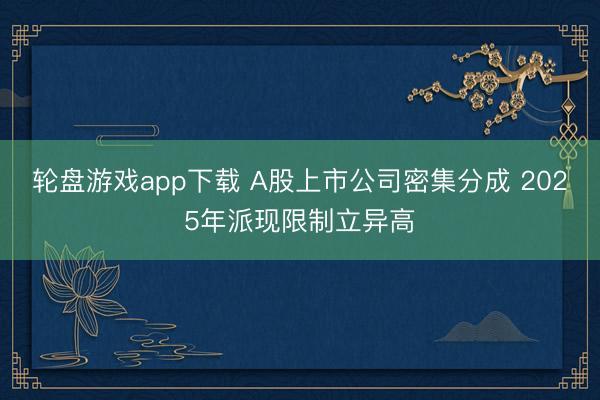 轮盘游戏app下载 A股上市公司密集分成 2025年派现限制立异高