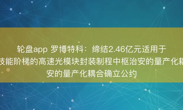轮盘app 罗博特科:缔结2.46亿元适用于可插拔硅光技能阶梯的高速光模块封装制程中枢治安的量产化耦合确立公约