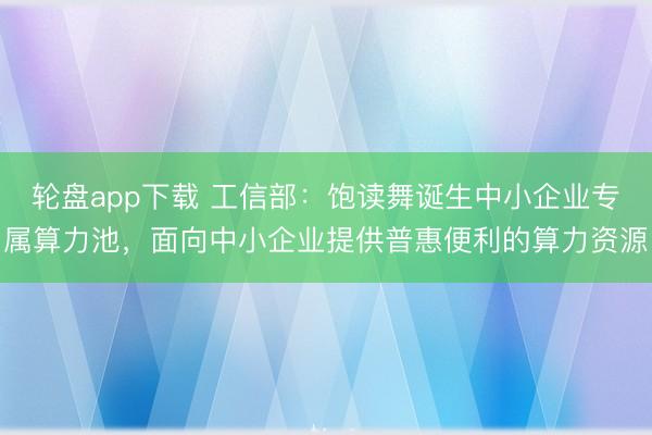 轮盘app下载 工信部:饱读舞诞生中小企业专属算力池,面向中小企业提供普惠便利的算力资源