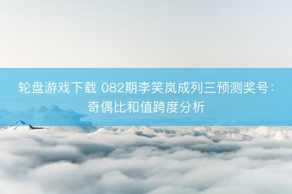 轮盘游戏下载 082期李笑岚成列三预测奖号:奇偶比和值跨度分析