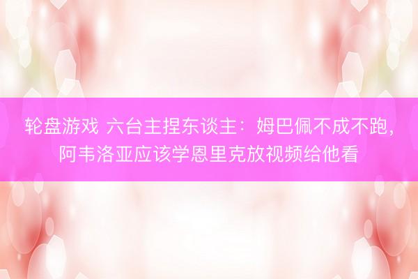 轮盘游戏 六台主捏东谈主：姆巴佩不成不跑，阿韦洛亚应该学恩里克放视频给他看