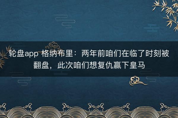 轮盘app 格纳布里：两年前咱们在临了时刻被翻盘，此次咱们想复仇赢下皇马