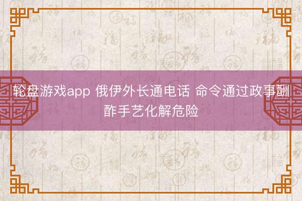 轮盘游戏app 俄伊外长通电话 命令通过政事酬酢手艺化解危险