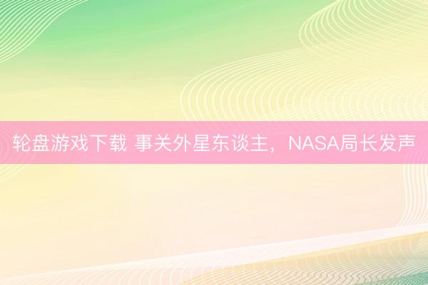 轮盘游戏下载 事关外星东谈主，NASA局长发声