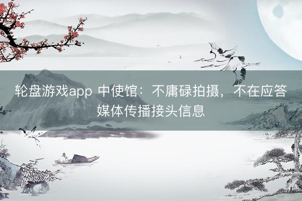 轮盘游戏app 中使馆:不庸碌拍摄,不在应答媒体传播接头信息