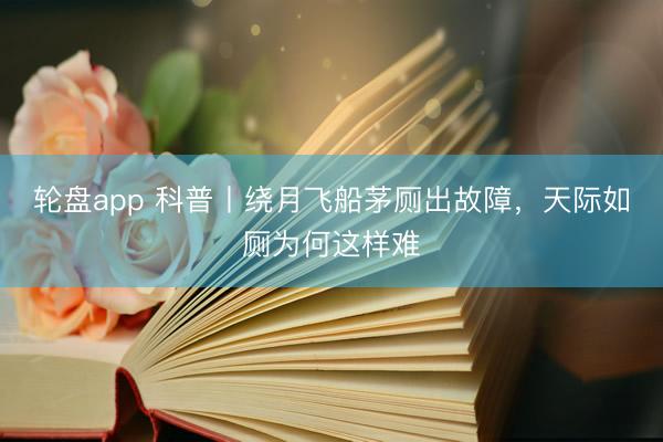 轮盘app 科普丨绕月飞船茅厕出故障,天际如厕为何这样难