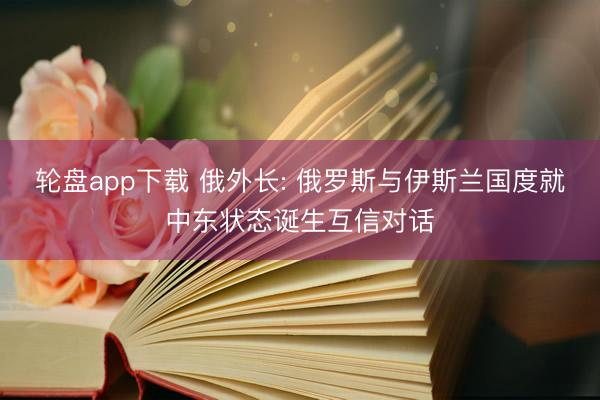 轮盘app下载 俄外长: 俄罗斯与伊斯兰国度就中东状态诞生互信对话
