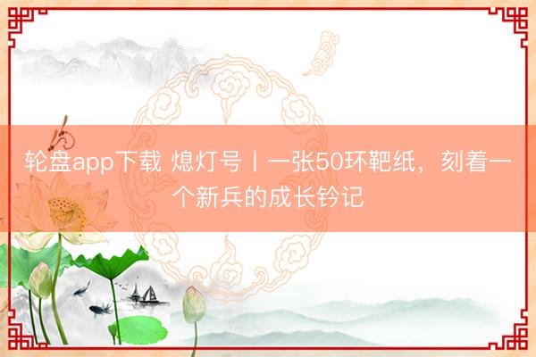 轮盘app下载 熄灯号丨一张50环靶纸,刻着一个新兵的成长钤记